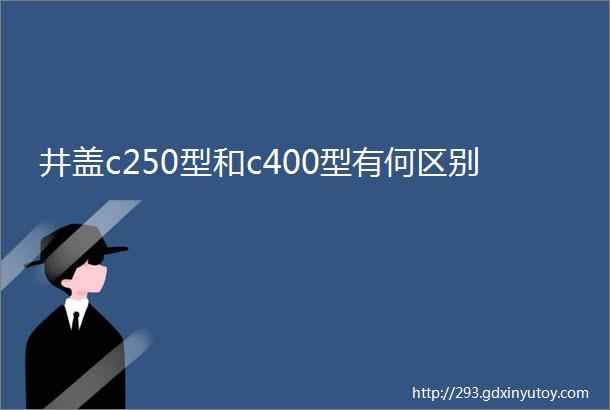 井盖c250型和c400型有何区别