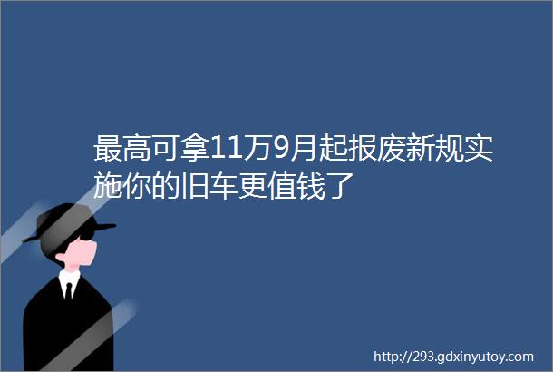 最高可拿11万9月起报废新规实施你的旧车更值钱了