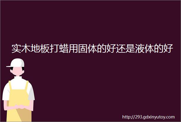 实木地板打蜡用固体的好还是液体的好