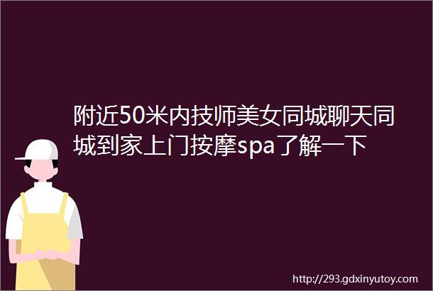 附近50米内技师美女同城聊天同城到家上门按摩spa了解一下