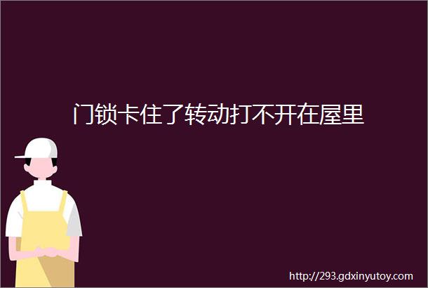 门锁卡住了转动打不开在屋里