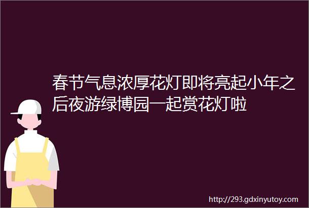 春节气息浓厚花灯即将亮起小年之后夜游绿博园一起赏花灯啦