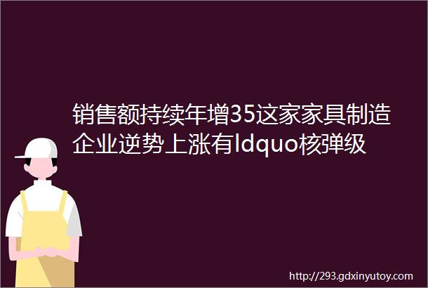 销售额持续年增35这家家具制造企业逆势上涨有ldquo核弹级rdquo秘密武器