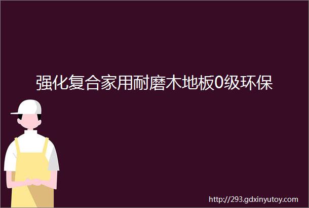 强化复合家用耐磨木地板0级环保