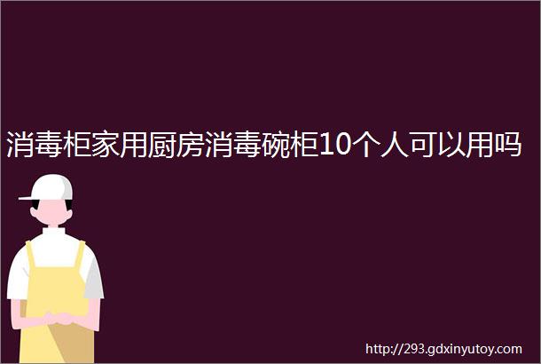 消毒柜家用厨房消毒碗柜10个人可以用吗