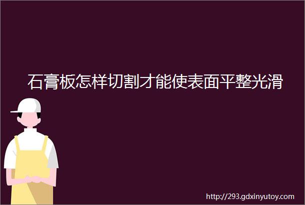 石膏板怎样切割才能使表面平整光滑