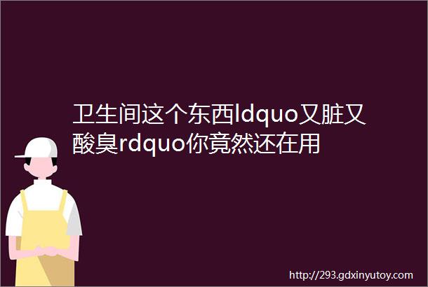 卫生间这个东西ldquo又脏又酸臭rdquo你竟然还在用