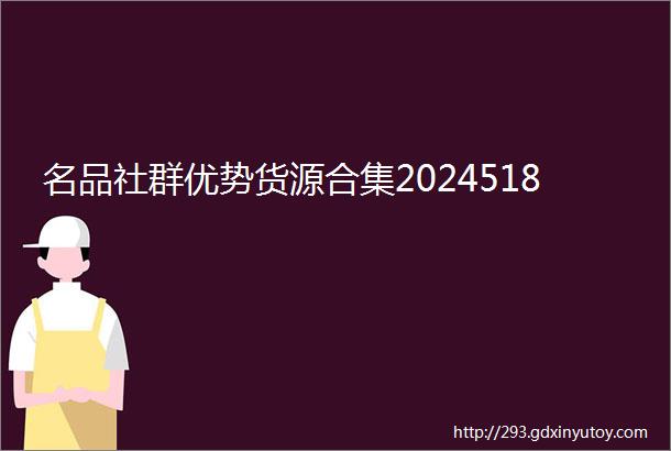 名品社群优势货源合集2024518