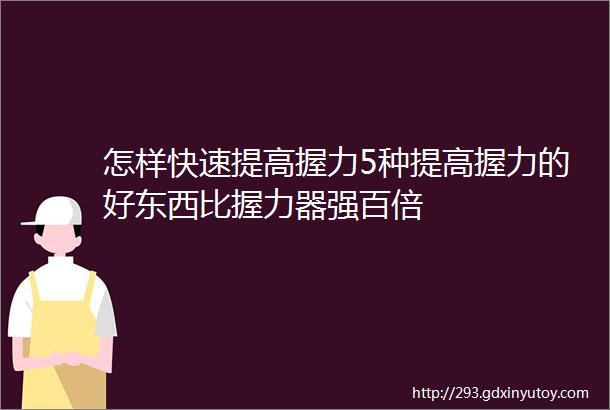 怎样快速提高握力5种提高握力的好东西比握力器强百倍