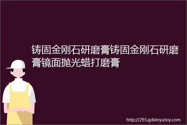 铸固金刚石研磨膏铸固金刚石研磨膏镜面抛光蜡打磨膏