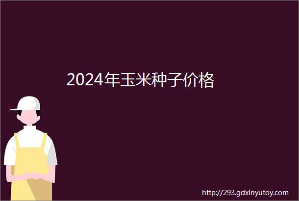 2024年玉米种子价格