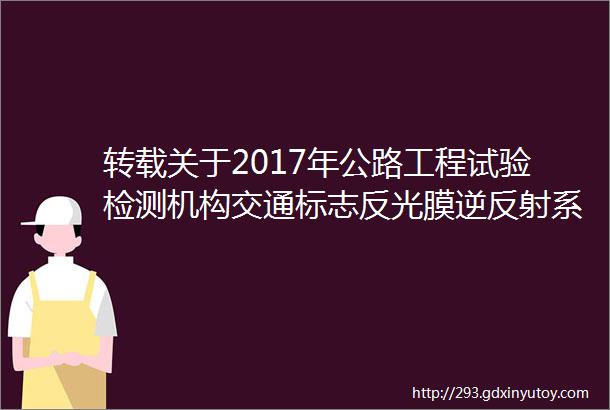 转载关于2017年公路工程试验检测机构交通标志反光膜逆反射系数比对试验不满意机构复核比对试验结果的通报