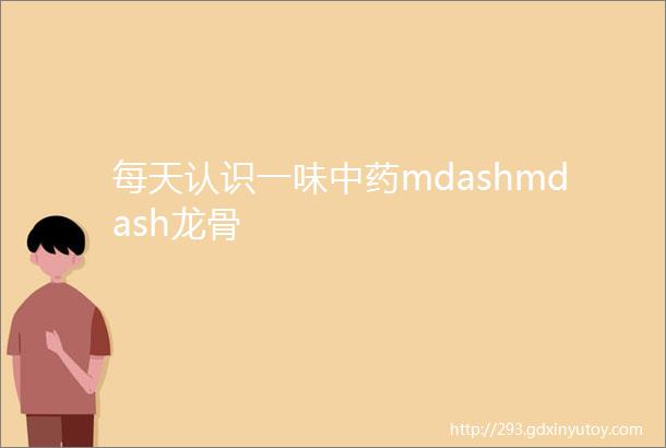 每天认识一味中药mdashmdash龙骨