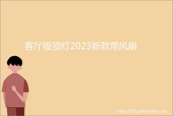 客厅吸顶灯2023新款带风扇