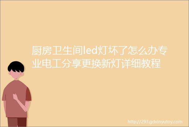 厨房卫生间led灯坏了怎么办专业电工分享更换新灯详细教程