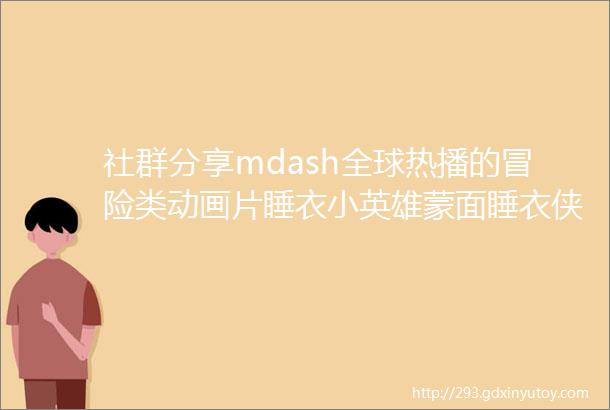 社群分享mdash全球热播的冒险类动画片睡衣小英雄蒙面睡衣侠PJMasks维护正义的变身小英雄来啦