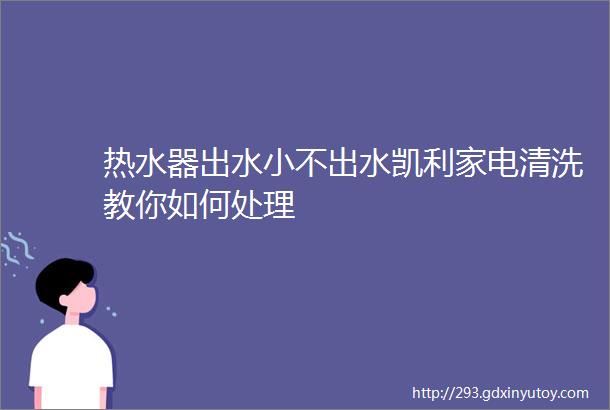 热水器出水小不出水凯利家电清洗教你如何处理