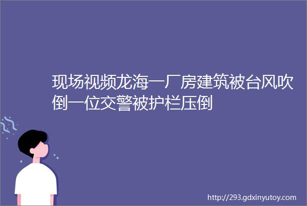 现场视频龙海一厂房建筑被台风吹倒一位交警被护栏压倒