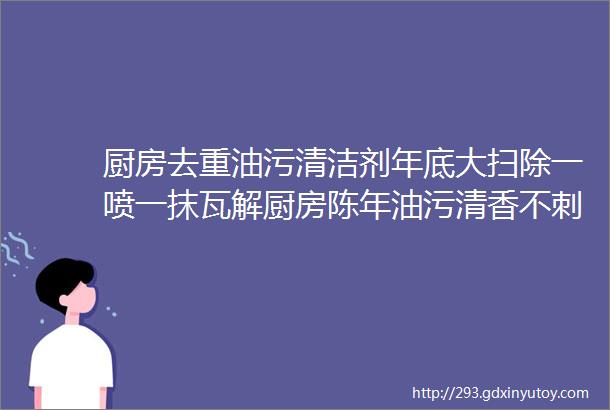 厨房去重油污清洁剂年底大扫除一喷一抹瓦解厨房陈年油污清香不刺鼻家政阿姨也在用