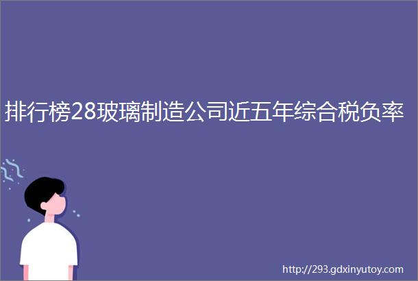 排行榜28玻璃制造公司近五年综合税负率