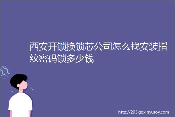 西安开锁换锁芯公司怎么找安装指纹密码锁多少钱