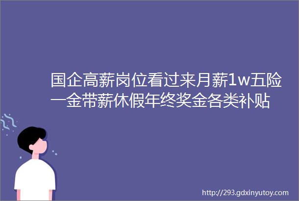 国企高薪岗位看过来月薪1w五险一金带薪休假年终奖金各类补贴