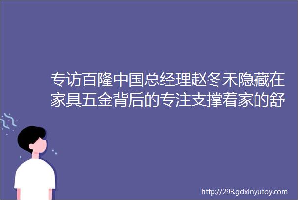 专访百隆中国总经理赵冬禾隐藏在家具五金背后的专注支撑着家的舒适与美