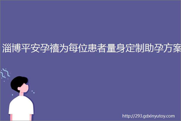 淄博平安孕禧为每位患者量身定制助孕方案