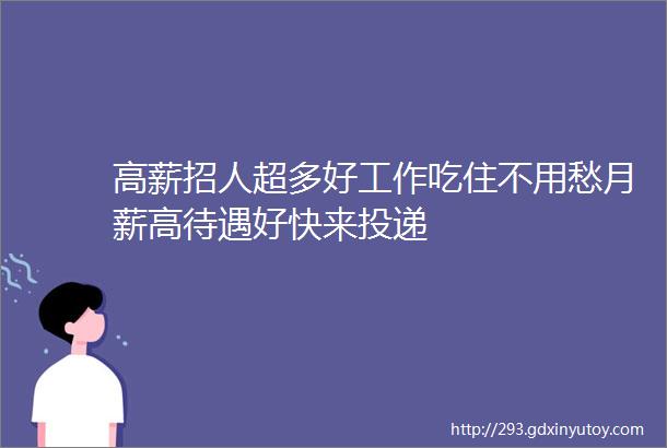 高薪招人超多好工作吃住不用愁月薪高待遇好快来投递