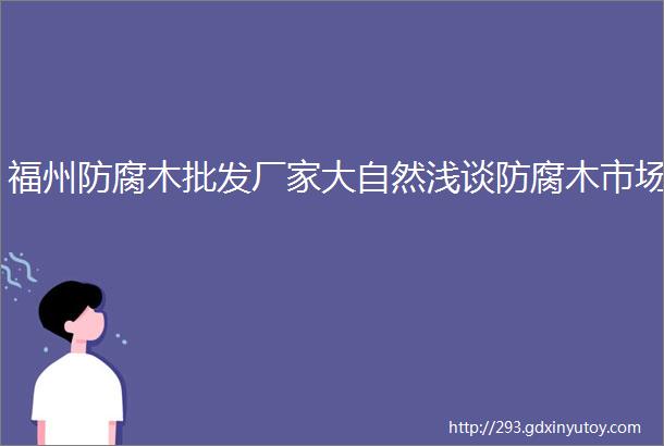 福州防腐木批发厂家大自然浅谈防腐木市场