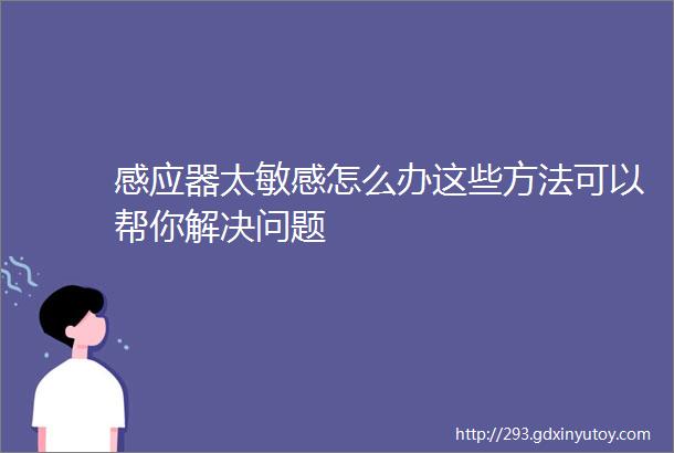 感应器太敏感怎么办这些方法可以帮你解决问题