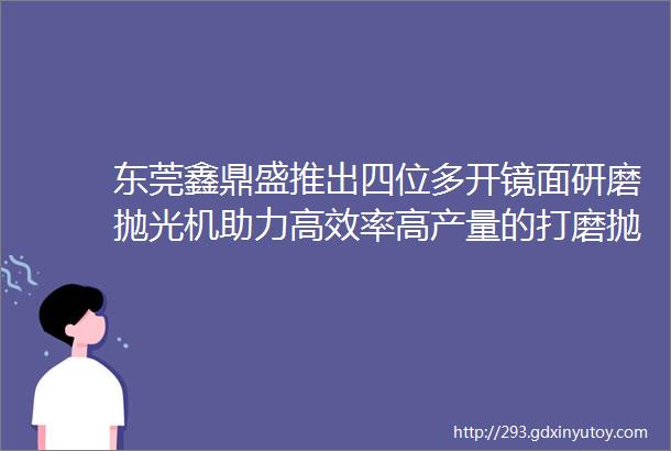 东莞鑫鼎盛推出四位多开镜面研磨抛光机助力高效率高产量的打磨抛光