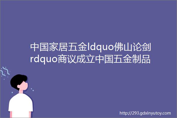 中国家居五金ldquo佛山论剑rdquo商议成立中国五金制品协会家居五金专委会