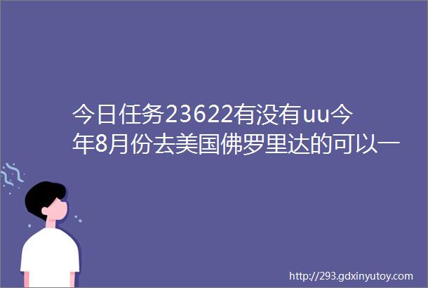 今日任务23622有没有uu今年8月份去美国佛罗里达的可以一起去呀欢迎联系我