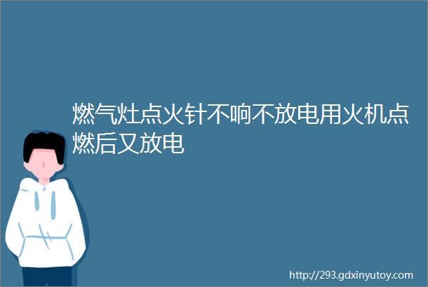 燃气灶点火针不响不放电用火机点燃后又放电