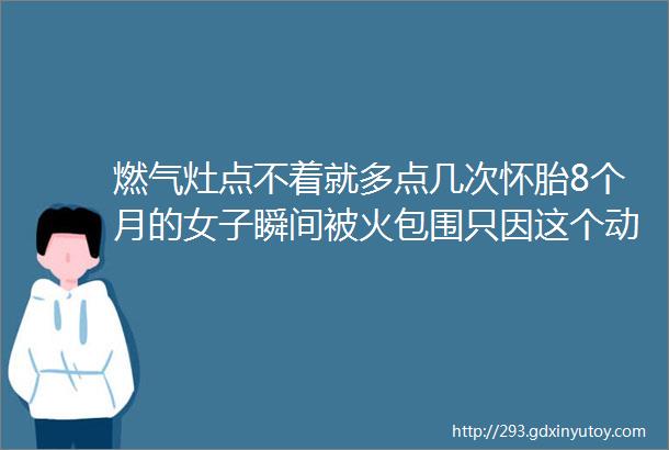 燃气灶点不着就多点几次怀胎8个月的女子瞬间被火包围只因这个动作