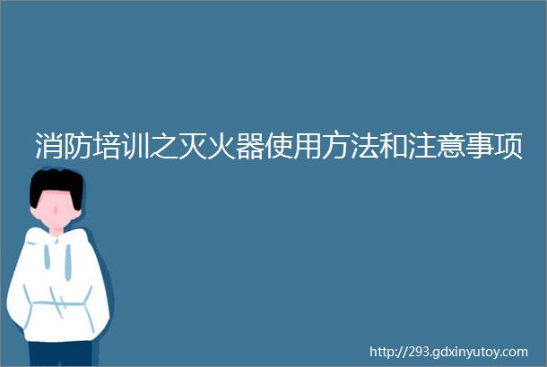 消防培训之灭火器使用方法和注意事项