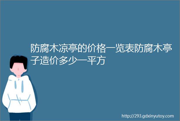 防腐木凉亭的价格一览表防腐木亭子造价多少一平方