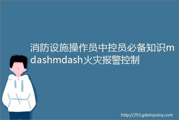 消防设施操作员中控员必备知识mdashmdash火灾报警控制器和消防设备操作指南