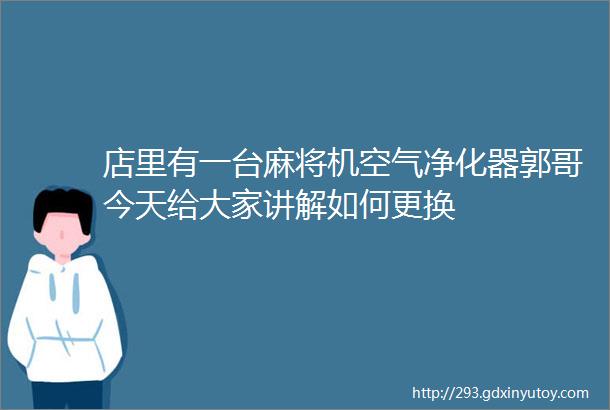 店里有一台麻将机空气净化器郭哥今天给大家讲解如何更换