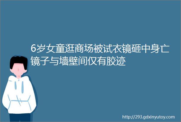 6岁女童逛商场被试衣镜砸中身亡镜子与墙壁间仅有胶迹