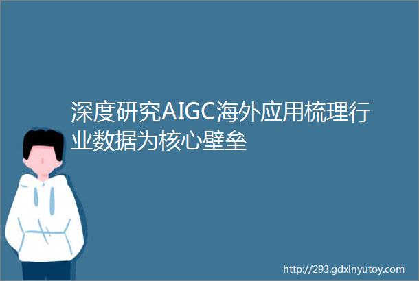 深度研究AIGC海外应用梳理行业数据为核心壁垒