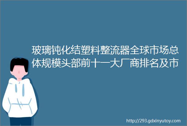 玻璃钝化结塑料整流器全球市场总体规模头部前十一大厂商排名及市场份额