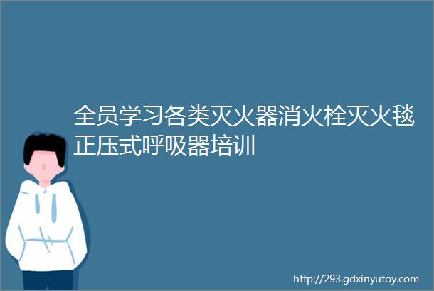 全员学习各类灭火器消火栓灭火毯正压式呼吸器培训