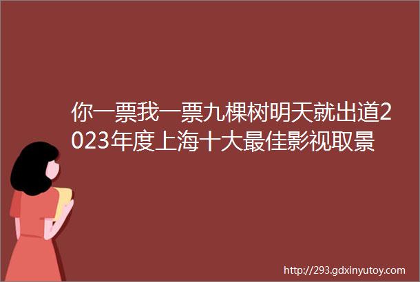 你一票我一票九棵树明天就出道2023年度上海十大最佳影视取景地现已开启投票