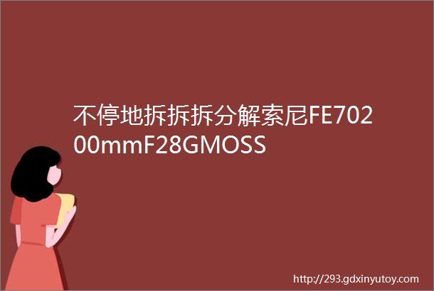 不停地拆拆拆分解索尼FE70200mmF28GMOSS