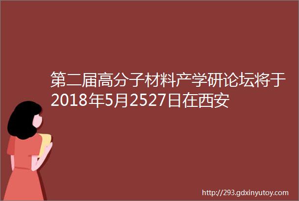 第二届高分子材料产学研论坛将于2018年5月2527日在西安召开