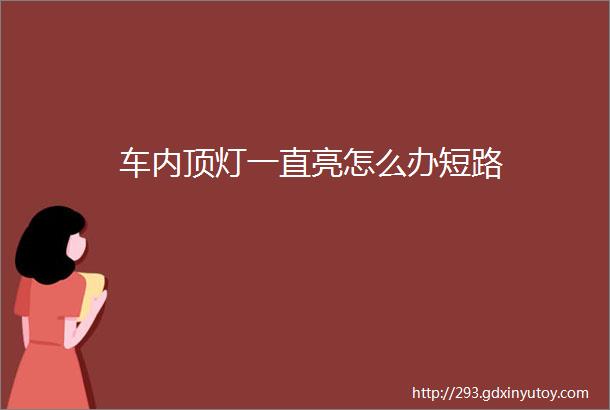 车内顶灯一直亮怎么办短路