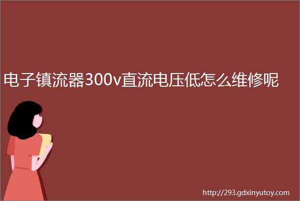 电子镇流器300v直流电压低怎么维修呢