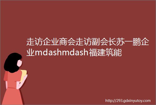 走访企业商会走访副会长苏一鹏企业mdashmdash福建筑能建材集团有限公司